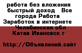 работа без вложения, быстрый доход - Все города Работа » Заработок в интернете   . Челябинская обл.,Катав-Ивановск г.